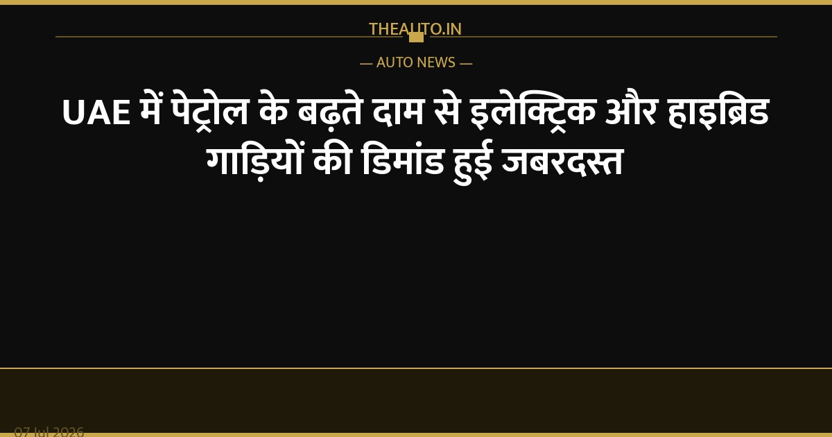 UAE में पेट्रोल के बढ़ते दाम से इलेक्ट्रिक और हाइब्रिड गाड़ियों की डिमांड हुई जबरदस्त